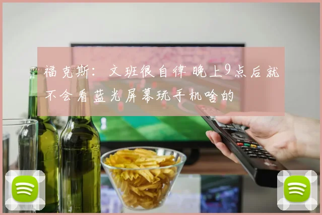 福克斯：文班很自律 晚上9点后就不会看蓝光屏幕玩手机啥的